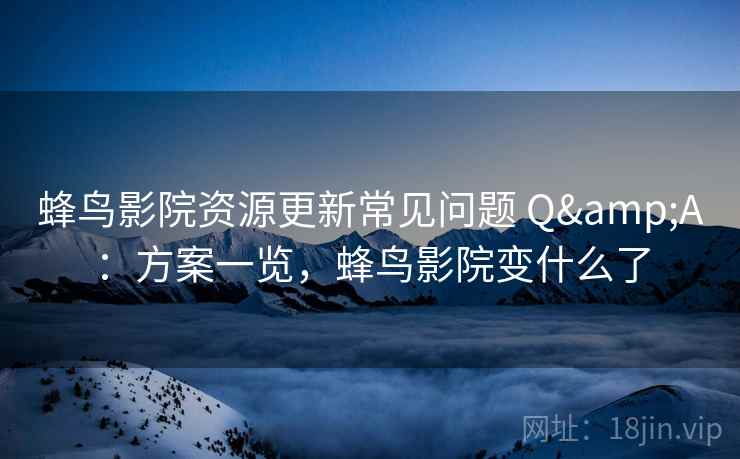 蜂鸟影院资源更新常见问题 Q&A：方案一览，蜂鸟影院变什么了