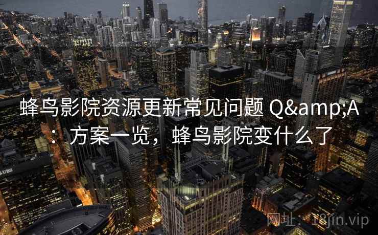 蜂鸟影院资源更新常见问题 Q&A：方案一览，蜂鸟影院变什么了