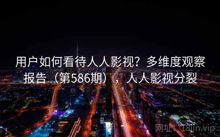 用户如何看待人人影视？多维度观察报告（第586期），人人影视分裂