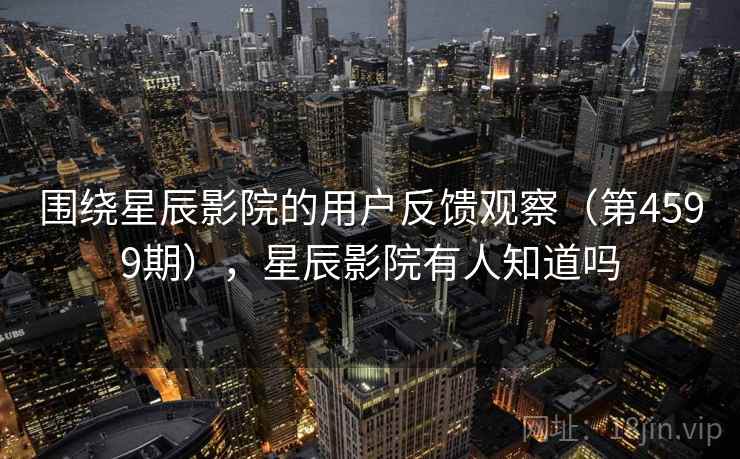 围绕星辰影院的用户反馈观察（第4599期），星辰影院有人知道吗