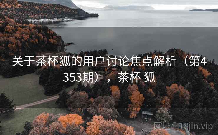关于茶杯狐的用户讨论焦点解析（第4353期），茶杯 狐