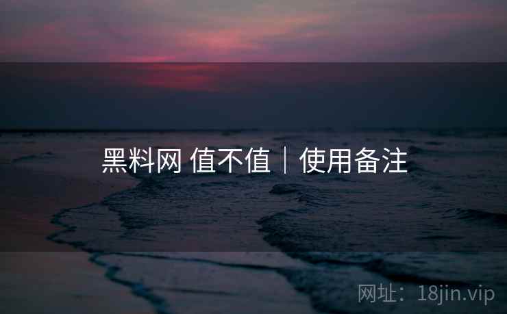 黑料网 值不值｜使用备注