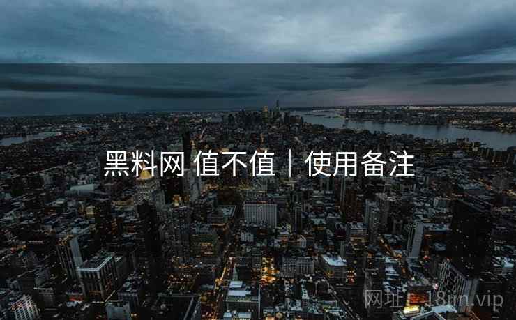 黑料网 值不值｜使用备注