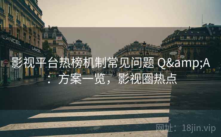 影视平台热榜机制常见问题 Q&A：方案一览，影视圈热点