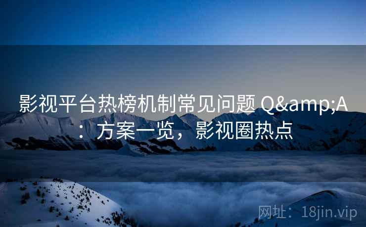 影视平台热榜机制常见问题 Q&A：方案一览，影视圈热点
