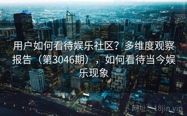 用户如何看待娱乐社区？多维度观察报告（第3046期），如何看待当今娱乐现象