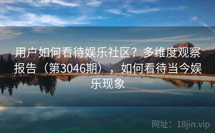 用户如何看待娱乐社区？多维度观察报告（第3046期），如何看待当今娱乐现象