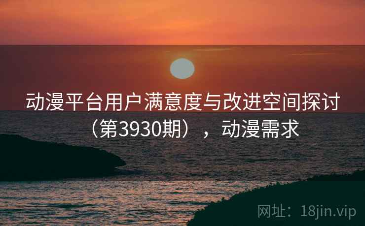 动漫平台用户满意度与改进空间探讨（第3930期），动漫需求