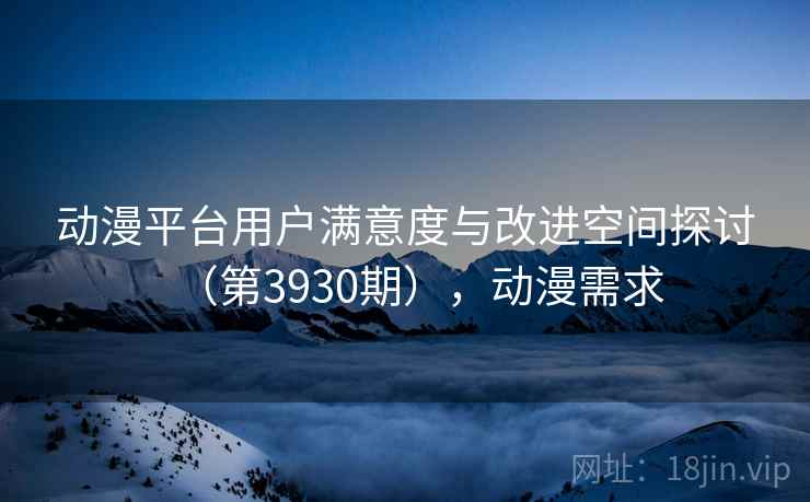 动漫平台用户满意度与改进空间探讨（第3930期），动漫需求