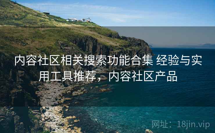 内容社区相关搜索功能合集 经验与实用工具推荐，内容社区产品