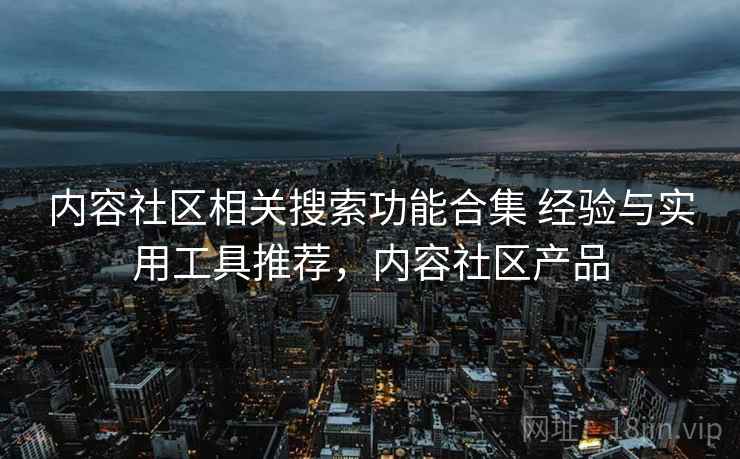 内容社区相关搜索功能合集 经验与实用工具推荐，内容社区产品