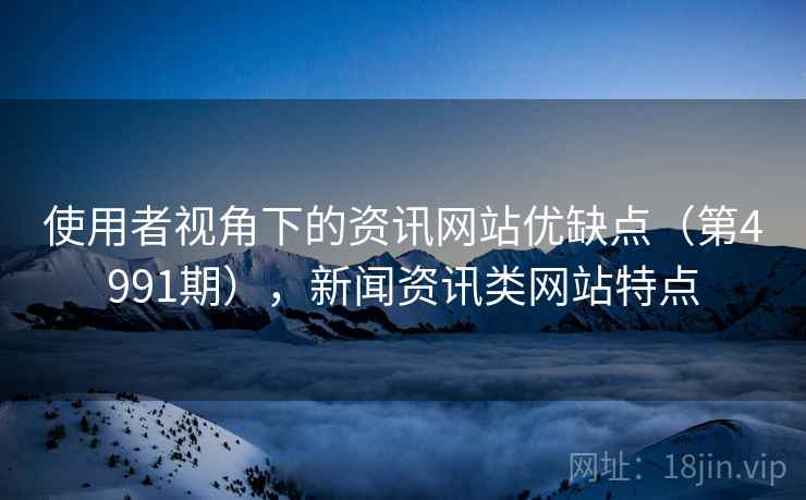 使用者视角下的资讯网站优缺点（第4991期），新闻资讯类网站特点