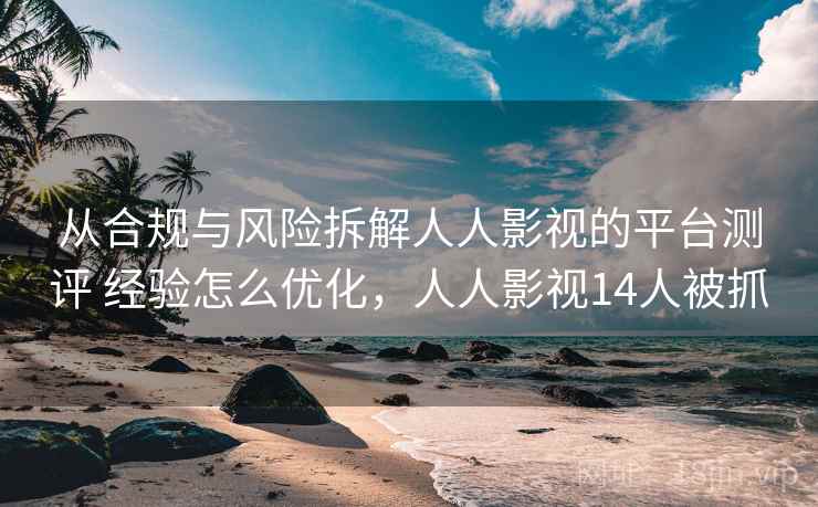 从合规与风险拆解人人影视的平台测评 经验怎么优化，人人影视14人被抓