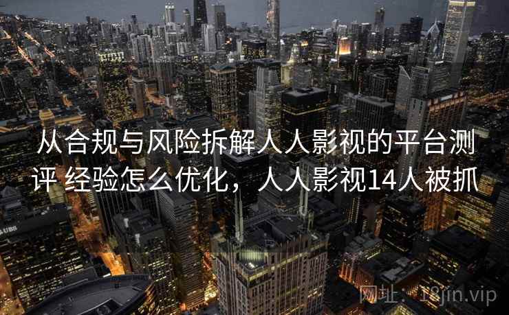 从合规与风险拆解人人影视的平台测评 经验怎么优化，人人影视14人被抓