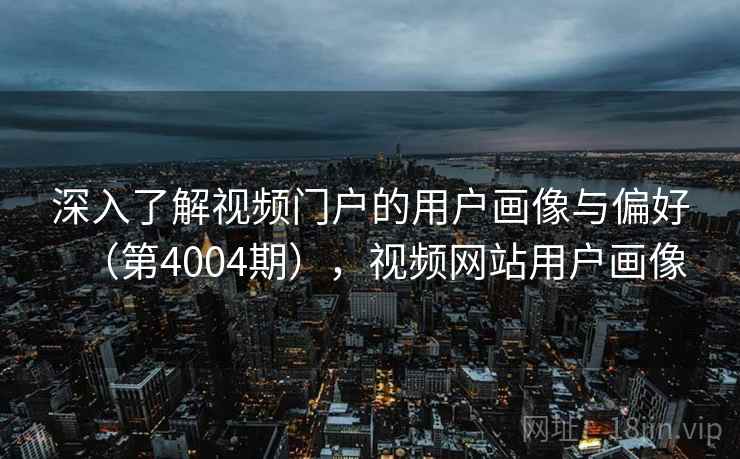 深入了解视频门户的用户画像与偏好（第4004期），视频网站用户画像