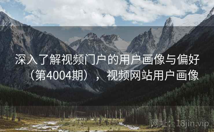 深入了解视频门户的用户画像与偏好（第4004期），视频网站用户画像