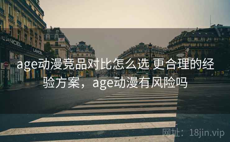 age动漫竞品对比怎么选 更合理的经验方案，age动漫有风险吗
