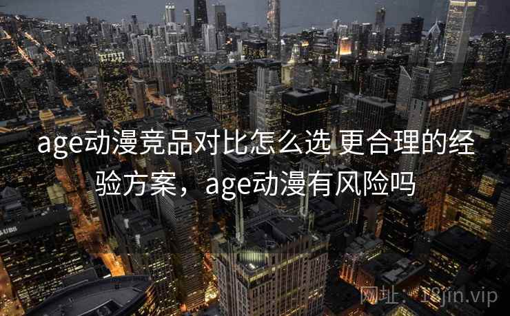 age动漫竞品对比怎么选 更合理的经验方案，age动漫有风险吗