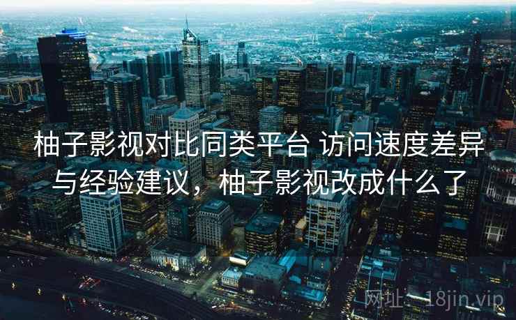柚子影视对比同类平台 访问速度差异与经验建议，柚子影视改成什么了