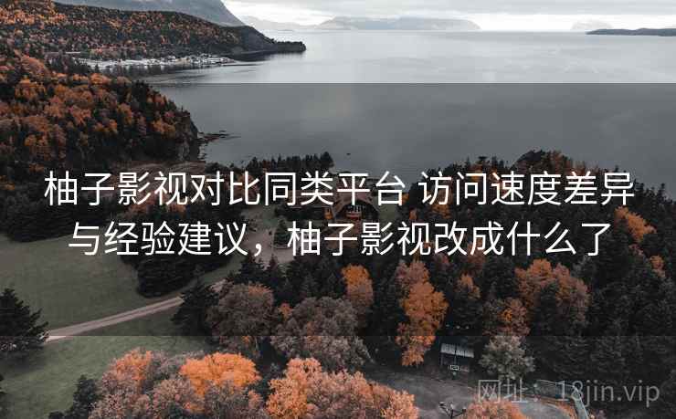 柚子影视对比同类平台 访问速度差异与经验建议，柚子影视改成什么了