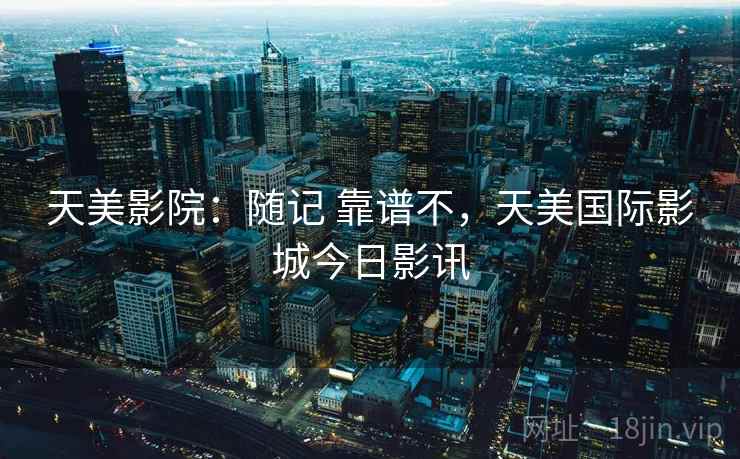 天美影院：随记 靠谱不，天美国际影城今日影讯