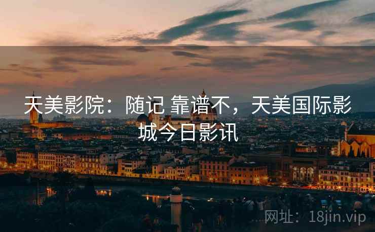 天美影院：随记 靠谱不，天美国际影城今日影讯