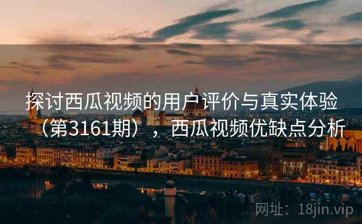 探讨西瓜视频的用户评价与真实体验（第3161期），西瓜视频优缺点分析