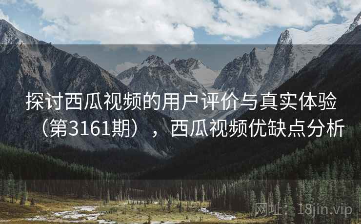探讨西瓜视频的用户评价与真实体验（第3161期），西瓜视频优缺点分析