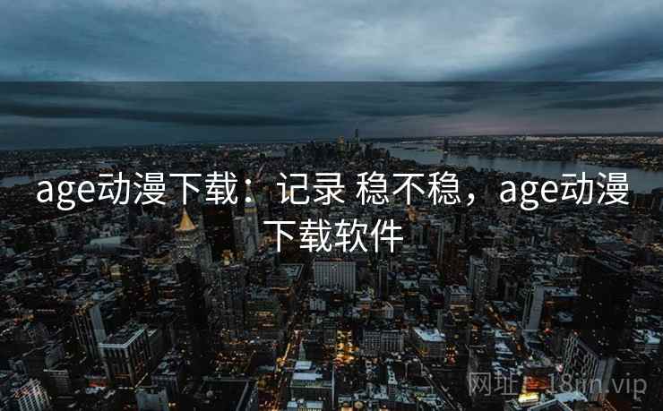 age动漫下载：记录 稳不稳，age动漫下载软件
