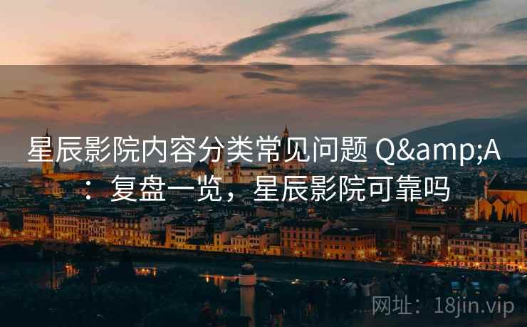 星辰影院内容分类常见问题 Q&A：复盘一览，星辰影院可靠吗