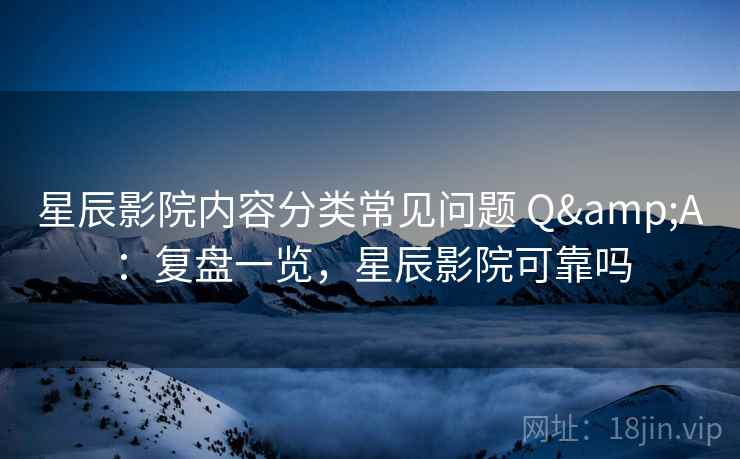 星辰影院内容分类常见问题 Q&A：复盘一览，星辰影院可靠吗