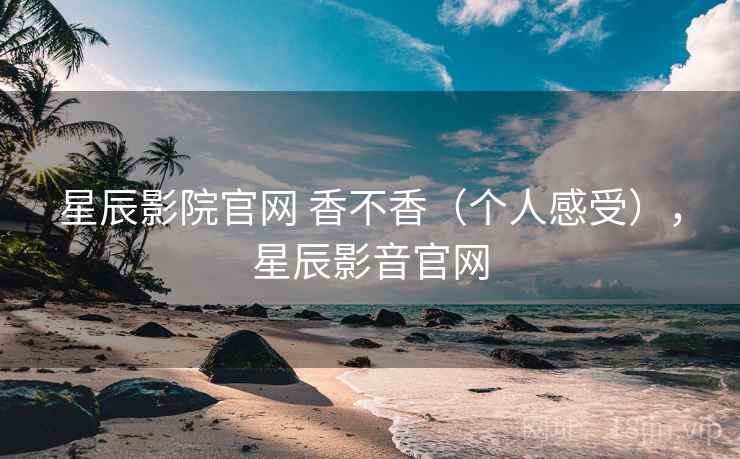 星辰影院官网 香不香（个人感受），星辰影音官网