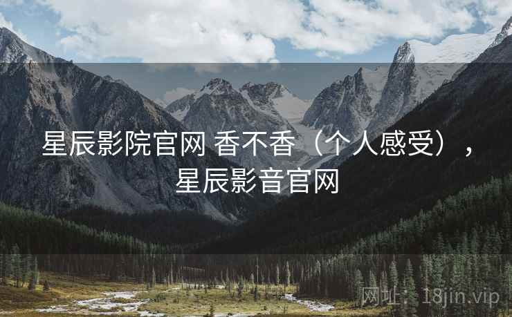 星辰影院官网 香不香（个人感受），星辰影音官网