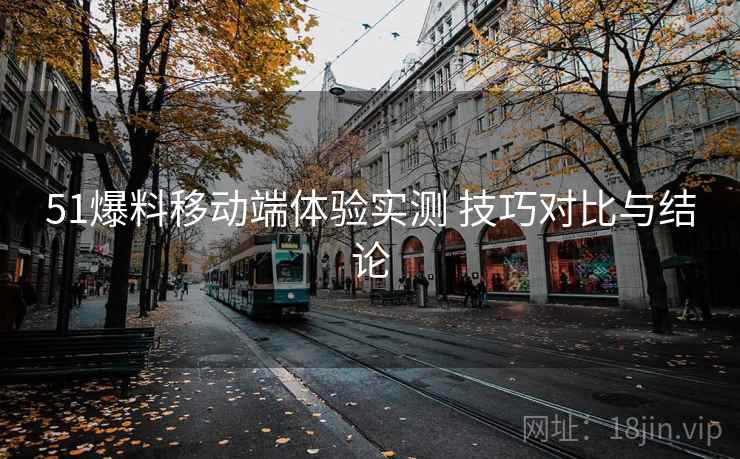 51爆料移动端体验实测 技巧对比与结论