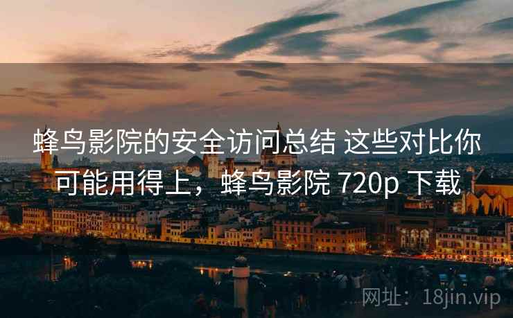 蜂鸟影院的安全访问总结 这些对比你可能用得上，蜂鸟影院 720p 下载