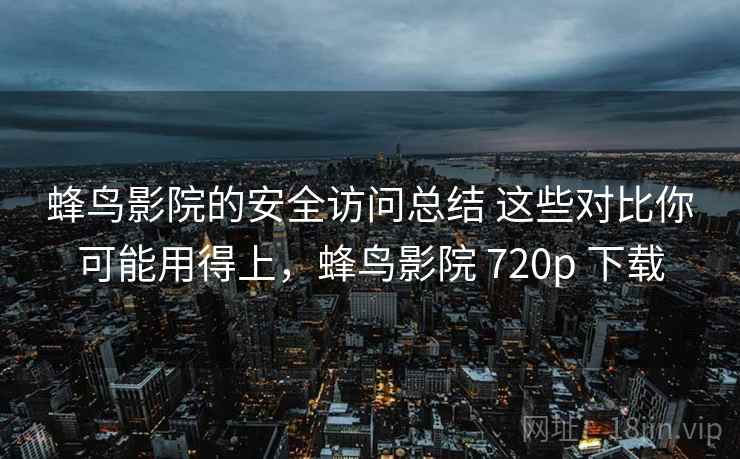 蜂鸟影院的安全访问总结 这些对比你可能用得上，蜂鸟影院 720p 下载