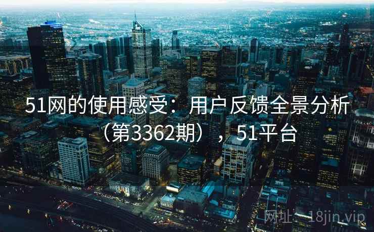 51网的使用感受：用户反馈全景分析（第3362期），51平台
