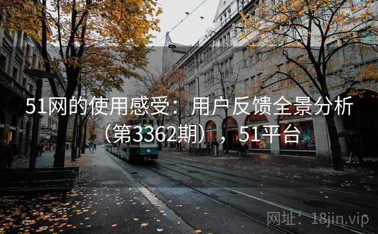 51网的使用感受：用户反馈全景分析（第3362期），51平台