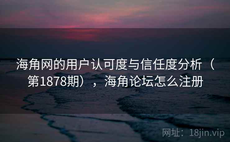 海角网的用户认可度与信任度分析（第1878期），海角论坛怎么注册
