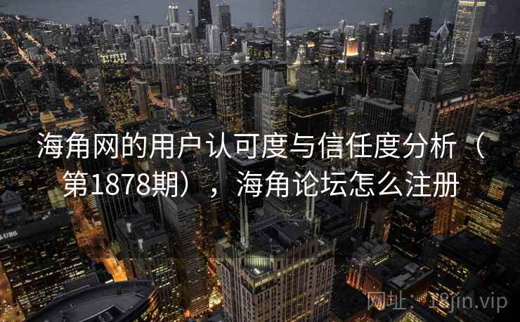 海角网的用户认可度与信任度分析（第1878期），海角论坛怎么注册
