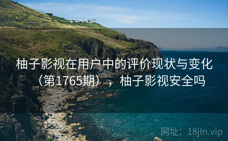 柚子影视在用户中的评价现状与变化（第1765期），柚子影视安全吗