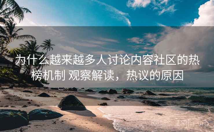 为什么越来越多人讨论内容社区的热榜机制 观察解读，热议的原因