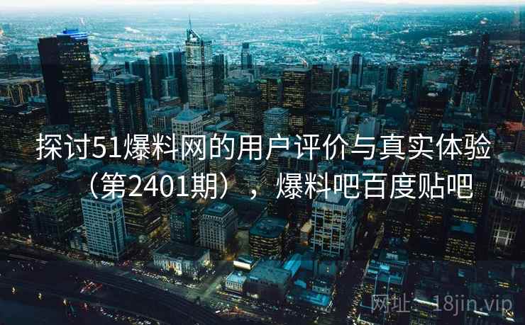 探讨51爆料网的用户评价与真实体验（第2401期），爆料吧百度贴吧