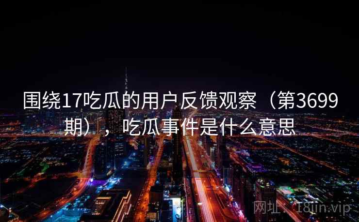围绕17吃瓜的用户反馈观察（第3699期），吃瓜事件是什么意思
