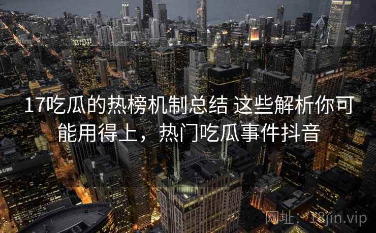 17吃瓜的热榜机制总结 这些解析你可能用得上，热门吃瓜事件抖音