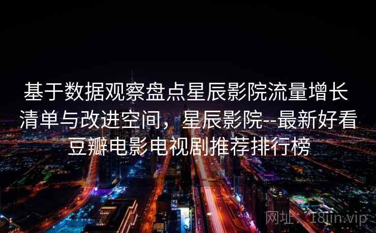 基于数据观察盘点星辰影院流量增长 清单与改进空间，星辰影院--最新好看豆瓣电影电视剧推荐排行榜