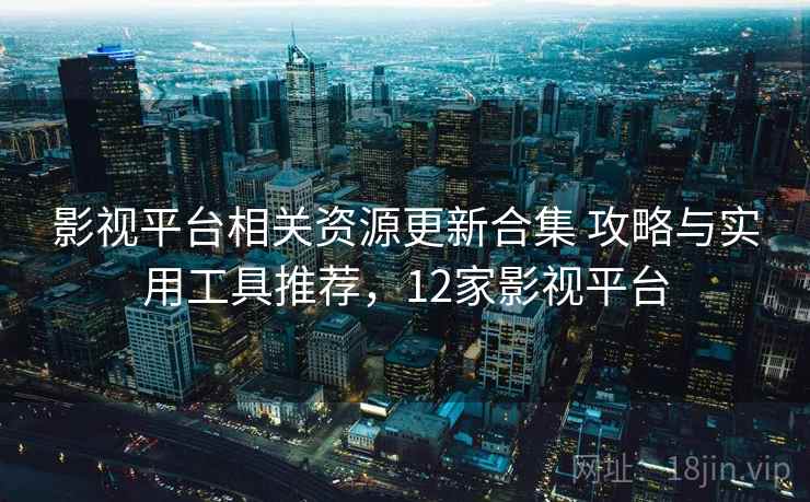 影视平台相关资源更新合集 攻略与实用工具推荐，12家影视平台