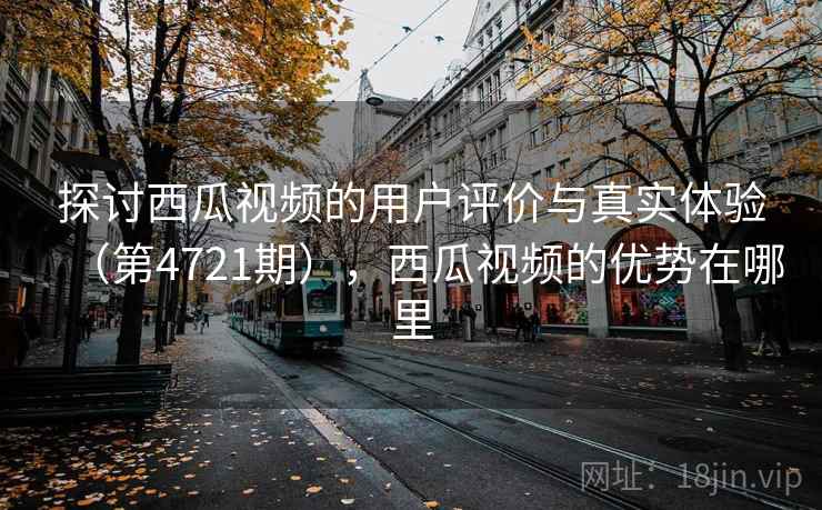 探讨西瓜视频的用户评价与真实体验（第4721期），西瓜视频的优势在哪里