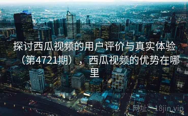 探讨西瓜视频的用户评价与真实体验（第4721期），西瓜视频的优势在哪里