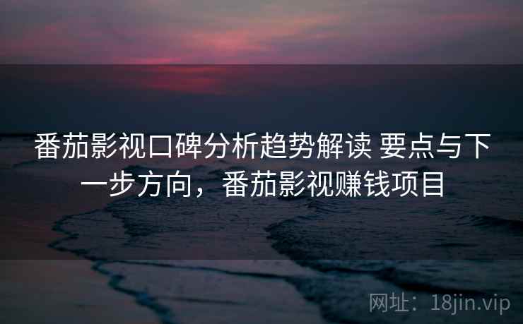 番茄影视口碑分析趋势解读 要点与下一步方向，番茄影视赚钱项目